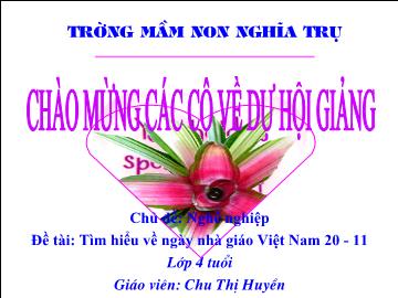 Bài giảng Mầm non Lớp 4 tuổi - Chủ đề: Nghề nghiệp - Tìm hiểu về ngày nhà giáo Việt Nam ngày 20-11 - Chu Thị Huyền