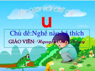 Bài giảng Mầm non Lớp 5 tuổi - Chủ đề: Nghề nào bé thích - Làm quen chữ cái u - Nguyễn Thị Thông