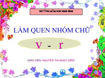 Bài giảng Mầm non Lớp 5 tuổi - Làm quen nhóm chữ v - r - Nguyễn Thị Ngọc Diễm