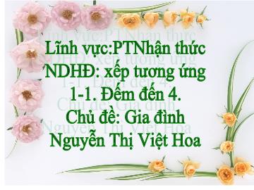 Bài giảng Mầm non Lớp 4 tuổi - Chủ đề: Gia đình - Xếp tương ứng 1-1, đếm đến 4 - Nguyễn Thị Việt Hoa