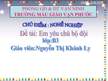 Bài giảng Mầm non Lớp 4 tuổi - Chủ điểm: Nghề nghiệp - Đề tài: Em yêu chú bộ đội - Nguyễn Thị Khánh Ly