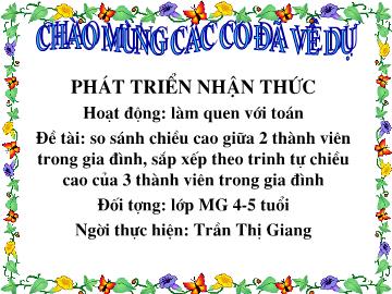 Bài giảng Mầm non Lớp 4 tuổi - Đề tài: So sánh chiều cao giữa 2 thành viên trong gia đình, sắp xếp theo trình tự chiều cao của 3 thành viên trong gia đình - Trần Thị Giang