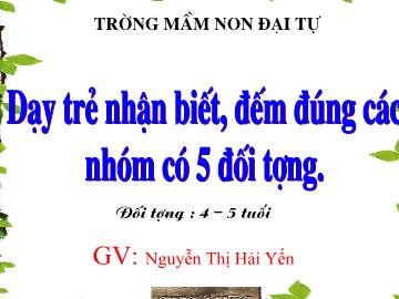 Bài giảng Mầm non Lớp 4 tuổi - Dạy trẻ nhận biết, đếm đúng các nhóm có 5 đối tượng, nhận biết số 5 - Nguyễn Thị Hải Yến