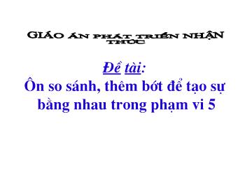 Bài giảng Mầm non Lớp 4 tuổi - Đề tài: Ôn so sánh, thêm bớt để tạo sự bằng nhau trong phạm vi 5