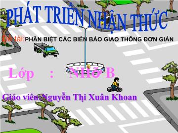 Bài giảng Mầm non Lớp 4 tuổi - Đề tài: Phân biệt các biển báo giao thông đơn giản - Nguyễn Thị Xuân Khoan
