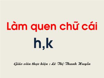 Bài giảng Mầm non Lớp 5 tuổi - Làm quen chữ cái h, k - Lê Thị Thanh Huyền