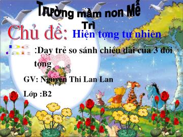 Bài giảng Mầm non Lớp 4 tuổi - Chủ đề: Hiện tượng tự nhiên - Đề tài: Dạy trẻ so sánh chiều dài của 3 đối tượng - Nguyễn Thị Lan Lan