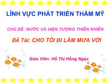 Bài giảng Mầm non Lớp 4 tuổi - Chủ đề: Nước và hiện tượng thiên nhiên - Đề tài: Cho tôi đi làm mưa với - Hồ Thị Hồng Ngọc