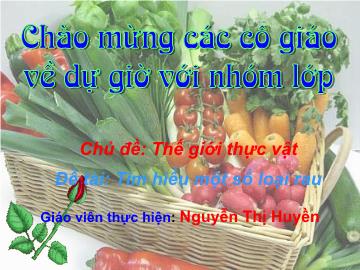 Bài giảng Mầm non Lớp 4 tuổi - Chủ đề: Thế giới thực vật - Đề tài: Tìm hiểu một số loại rau - Nguyễn Thị Huyền