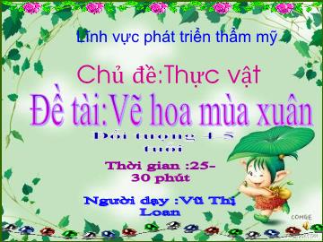 Bài giảng Mầm non Lớp 4 tuổi - Chủ đề: Thực vật - Đề tài: Vẽ hoa mùa xuân - Vũ Thị Loan