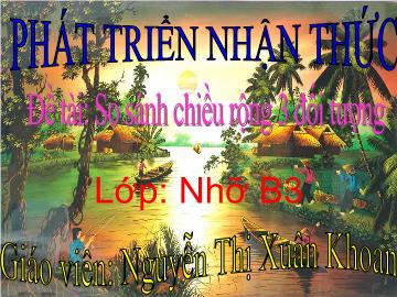 Bài giảng Mầm non Lớp 4 tuổi - Đề tài: So sánh chiều rộng 3 đối tượng - Nguyễn Thị Xuân Khoan