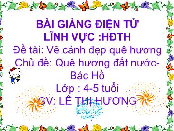 Bài giảng Mầm non Lớp 4 tuổi - Chủ đề: Quê hương đất nước Bác Hồ - Đề tài: Vẽ cảnh đẹp quê hương - Lê Thị Hương