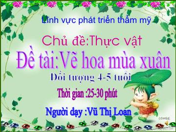 Bài giảng Mầm non Lớp 4 tuổi - Chủ đề: Thực vật - Đề tài: Vẽ hoa mùa xuân - Vũ Thị Loan