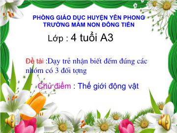 Bài giảng Mầm non Lớp 4 tuổi - Chủ điểm: Thế giới động vật - Đề tài: Dạy trẻ nhận biết đếm đúng các nhóm có 3 đối tượng - Trường mầm non Đông Tiến