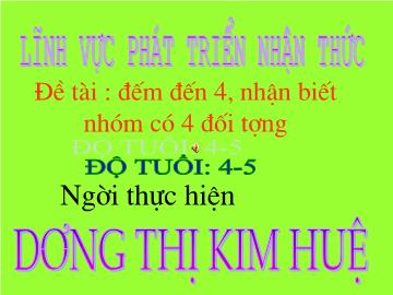 Bài giảng Mầm non Lớp 4 tuổi - Đề tài: Đếm đến 4, nhận biết nhóm có 4 đối tượng - Dương Thị Kim Huệ