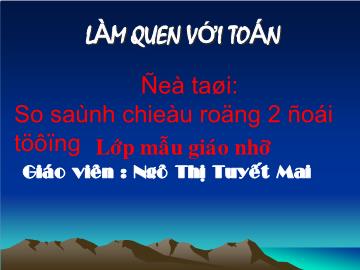 Bài giảng Mầm non Lớp 4 tuổi - Đề tài: So sánh chiều rộng 2 đối tượng - Ngô Thị Tuyết Mai