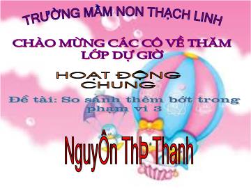 Bài giảng Mầm non Lớp 4 tuổi - Đề tài: So sánh thêm bớt trong phạm vi 3 - Nguyễn Thị Thanh