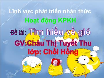 Bài giảng Mầm non Lớp 4 tuổi - Đề tài: Tìm hiểu về gió - Châu Thị Tuyết Thu