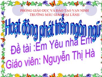 Bài giảng Mầm non Lớp 4 tuổi - Hoạt động phát triển ngôn ngữ - Đề tài: Em yêu nhà em - Nguyễn Thị Hà