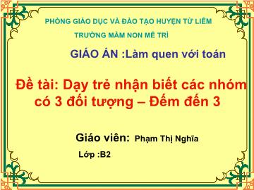 Bài giảng Mầm non Lớp 4 tuổi - Làm quen với Toán - Đề tài: Dạy trẻ nhận biết các nhóm có 3 đối tượng, đếm đến 3 - Phạm Thị Nghĩa