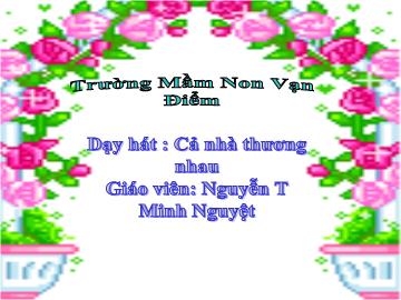 Bài giảng mầm non lớp lá - Dạy hát: Cả nhà thương nhau - Nguyễn T Minh Nguyệt
