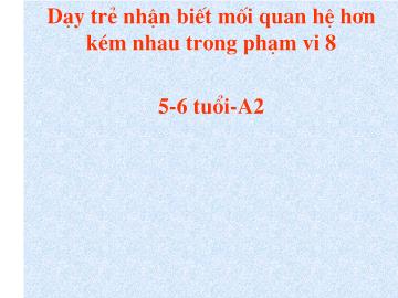 Bài giảng Mần non lớp lá - Dạy trẻ nhận biết mối quan hệ hơn kém nhau trong phạm vi 8