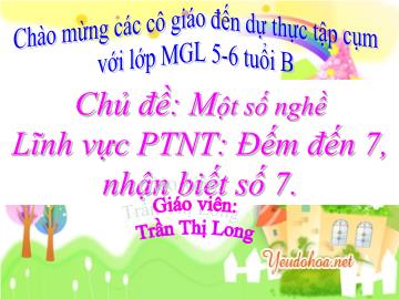 Bài giảng Mầm non lớp lá - Chủ đề: Một số nghề lĩnh vực phát triển nhận thức - Đếm đến 7, nhận biết số 7