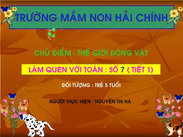 Bài giảng Mầm non lớp lá - Chủ điểm: Thế giới động vật - Làm quen với Toán: Số 7 (tiết 1)