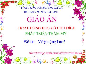 Bài giảng Mầm non lớp lá - Hoạt động học có chủ đích phát triển thẩm mỹ - Đề tài: Vẽ gì tặng bạn?