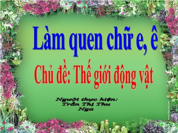 Bài giảng Mầm non lớp lá - Làm quen chữ e, ê - Chủ đề: Thế giới động vật