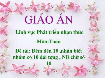 Bài giảng mầm non lớp lá - Lĩnh vực Phát triển nhận thức Môn:Toán - Đề tài: Đếm đến 10, nhận biết