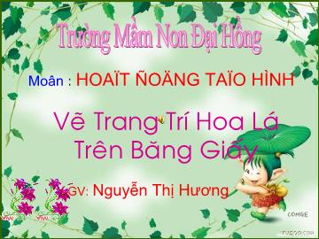 Bài giảng Mầm non lớp lá - Môn Hoạt động tạo hình - Vẽ trang trí hoa lá trên băng giấy